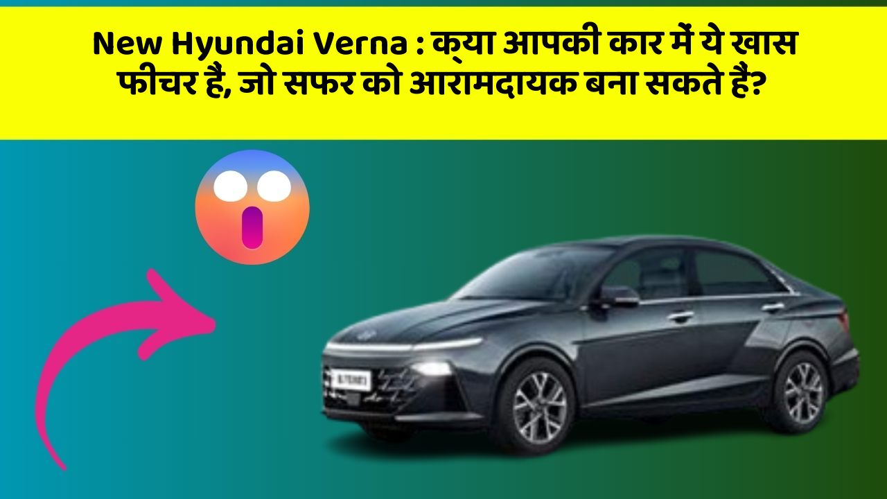 New Hyundai Verna: क्या आपकी कार में ये खास फीचर हैं, जो सफर को आरामदायक बना सकते हैं?
