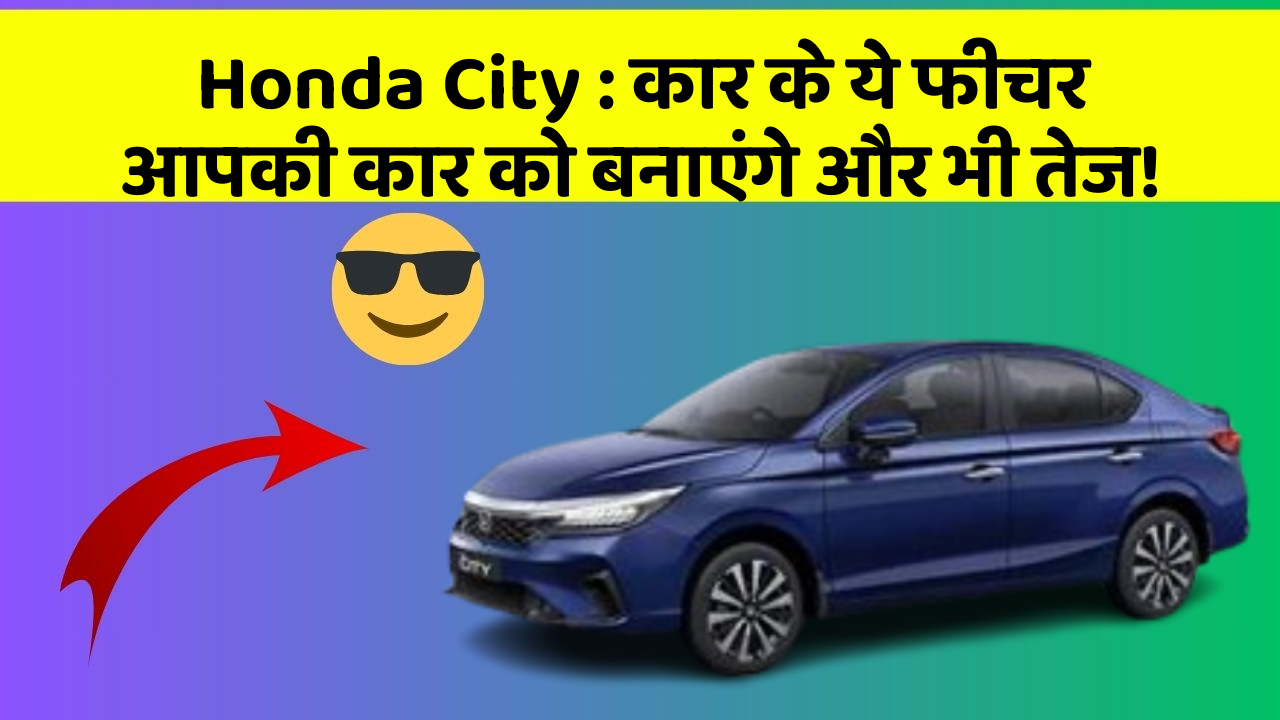 Honda City: कार के ये फीचर आपकी कार को बनाएंगे और भी तेज!